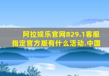 阿拉娱乐官网829.1客服指定官方版有什么活动.中国