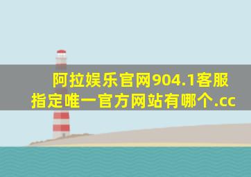 阿拉娱乐官网904.1客服指定唯一官方网站有哪个.cc