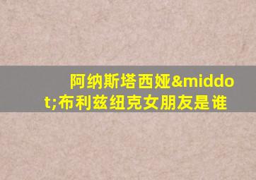 阿纳斯塔西娅·布利兹纽克女朋友是谁