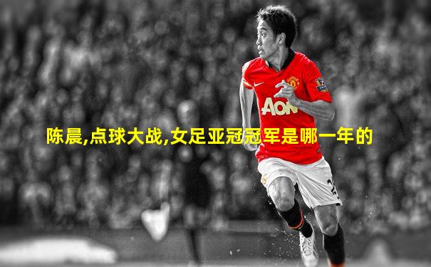 陈晨,点球大战,女足亚冠冠军是哪一年的