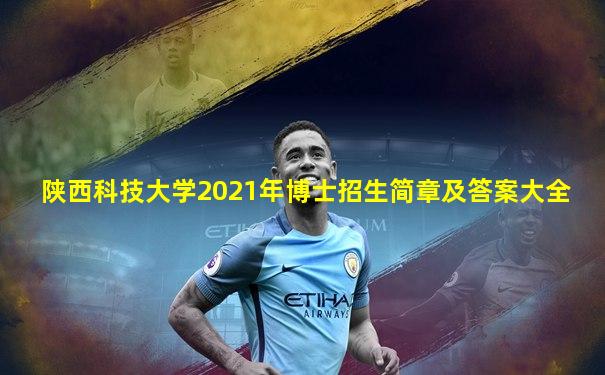 陕西科技大学2021年博士招生简章及答案大全