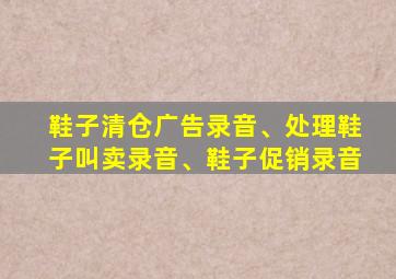 鞋子清仓广告录音、处理鞋子叫卖录音、鞋子促销录音