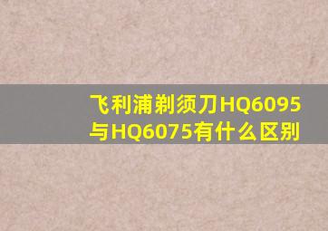 飞利浦剃须刀HQ6095与HQ6075有什么区别