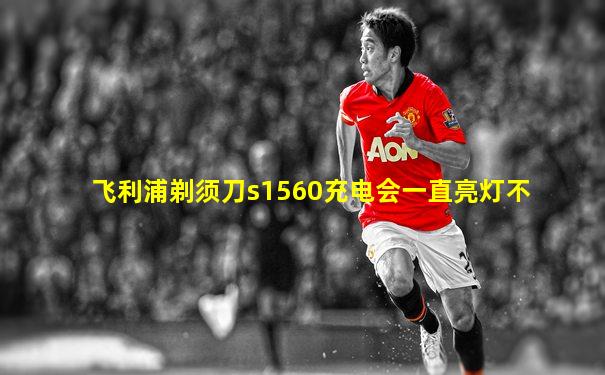 飞利浦剃须刀s1560充电会一直亮灯不