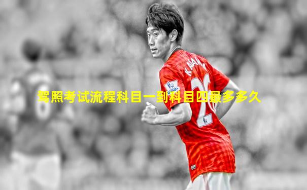 驾照考试流程科目一到科目四最多多久