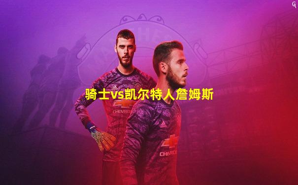 骑士vs凯尔特人詹姆斯