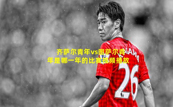 齐萨尔青年vs图萨尔青年是哪一年的比赛视频播放