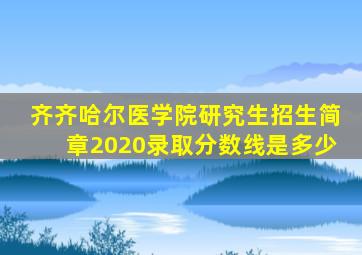 齐齐哈尔医学院研究生招生简章2020录取分数线是多少